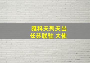 雅科夫列夫出任苏联驻 大使